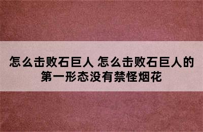 怎么击败石巨人 怎么击败石巨人的第一形态没有禁怪烟花